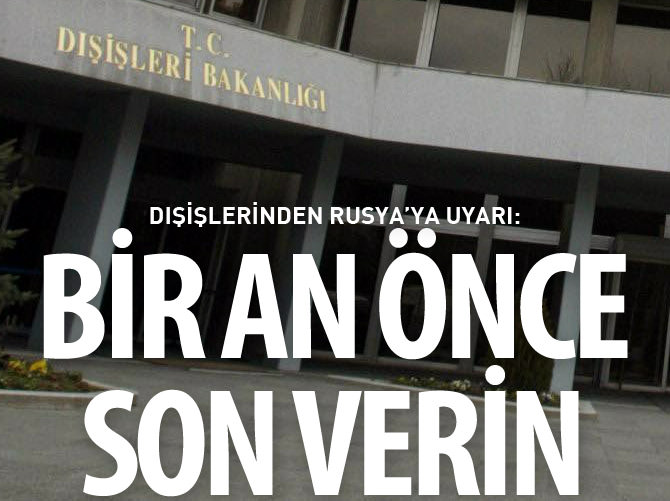 Dışişleri'nden Rusya'ya uyarı: Bir an önce son verin