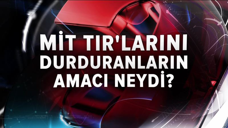 MİT TIR'larını durduranların amacı neydi?