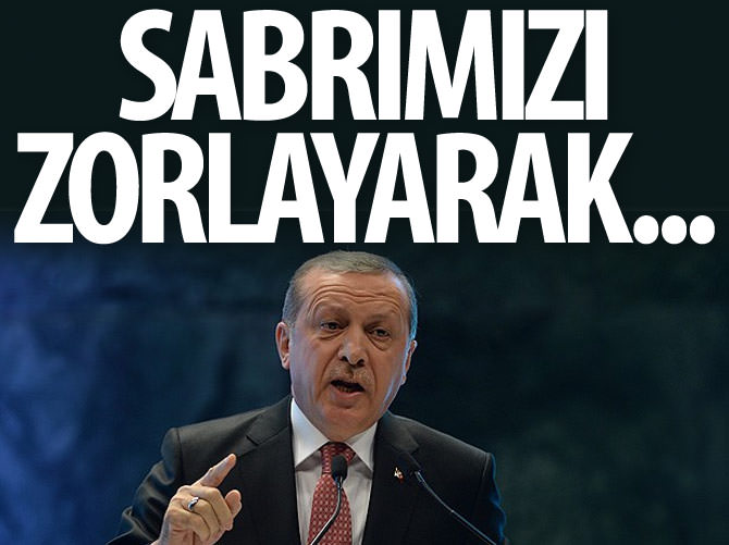 Erdoğan: Sabrımızı zorlayarak...