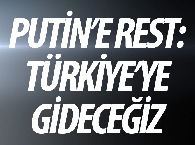 Putin'e resti çektiler: Türkiye'ye gideceğiz