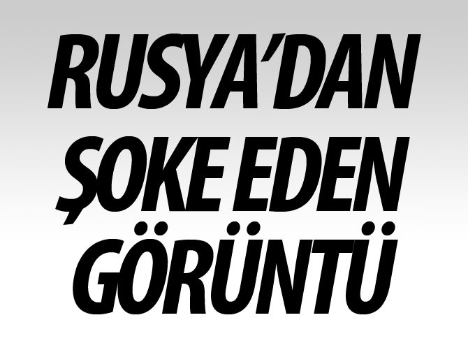 Rusya'dan şoke eden görüntü!