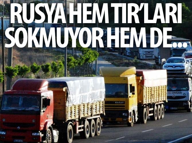 Rusya hem TIR’ları sokmuyor hem de...