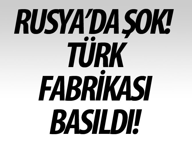 Rusya’da Türk fabrikasına silahlı baskın