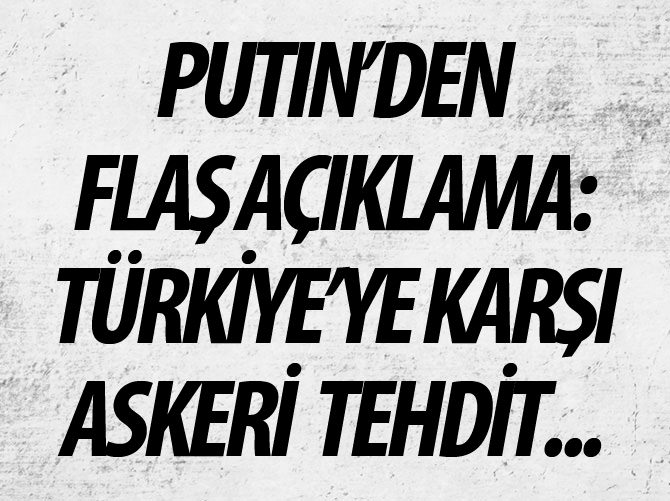 Putin'den flaş açıklama: Türkiye'ye karşı askeri tehdit...
