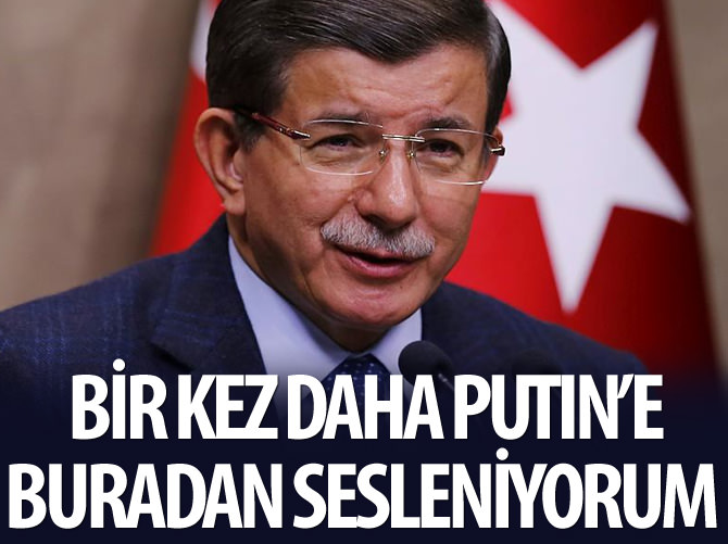 Başbakan Davutoğlu: Bir kez daha Putin'e buradan sesleniyorum...