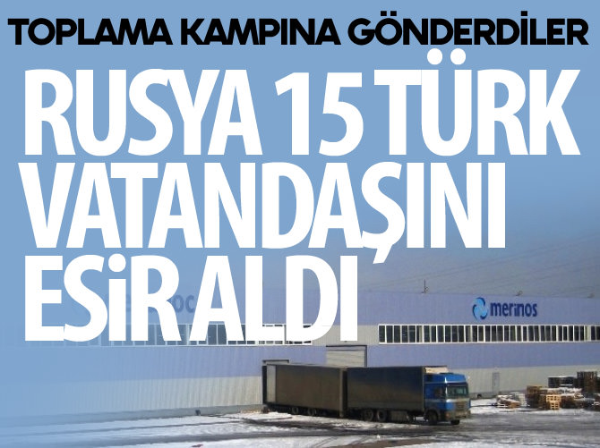Rusya 15 Türk vatandaşını esir aldı! Toplama kampına gönderdi