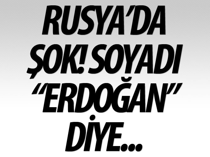 Rusya’da şok! Soyadı “Erdoğan” diye...