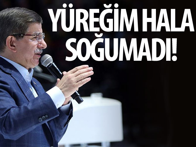 Başbakan Davutoğlu: Benim de yüreğim hala soğumadı
