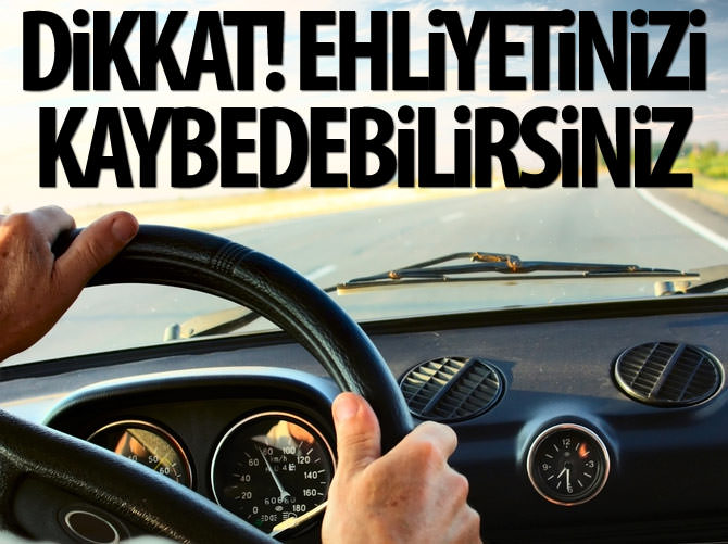Dikkat! Ehliyetinizi kaybedebilirsiniz