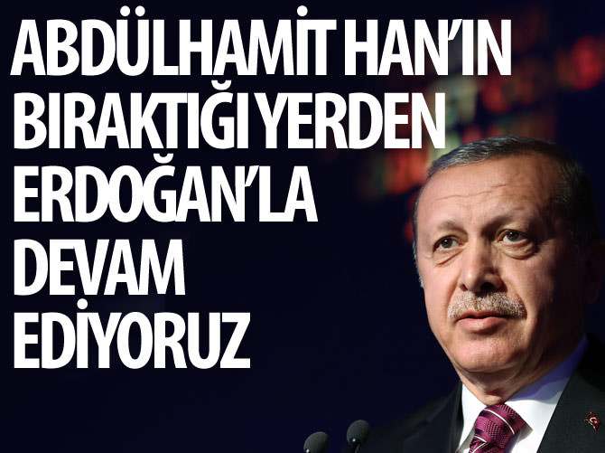 Abdülhamit Han’ın bıraktığı yerden Erdoğan’la devam ediyoruz