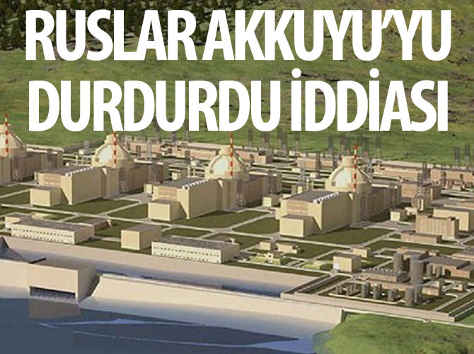 "Ruslar Akkuyu'yu durdurdu" iddiası