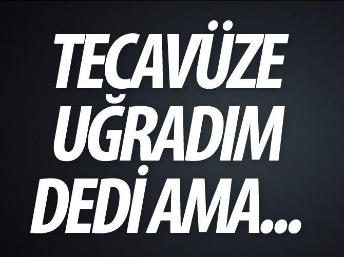 'Tecavüze uğradım' dedi ama!