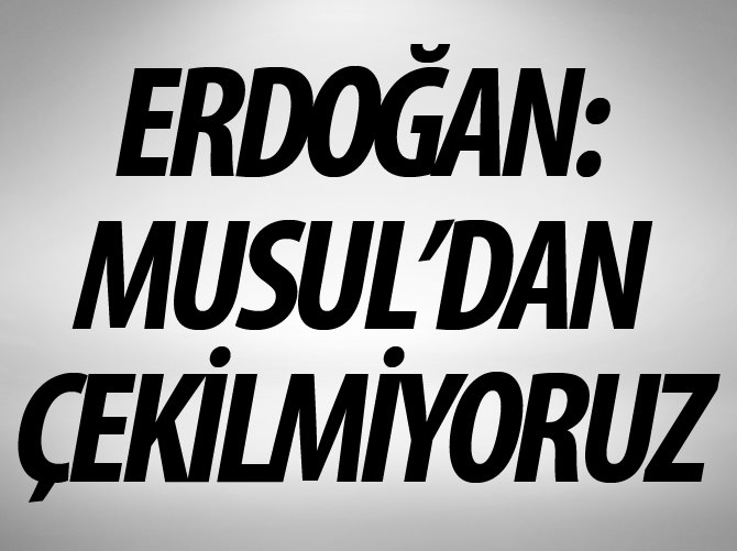 Erdoğan: Musul'daki askerlerimiz geri çekilmeyecek