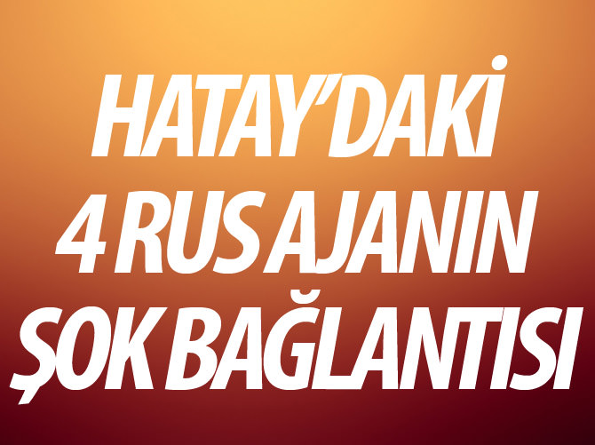 Hatay'daki 4 Rus ajanın şok bağlantısı