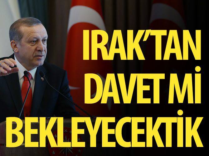 Erdoğan: Irak'tan davet mi bekleyecektik!