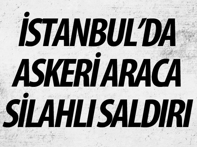 İstanbul'da askeri araca silahlı saldırı