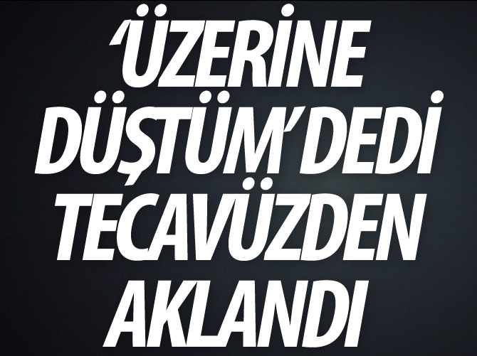 ‘Üzerine düştüm’ dedi tecavüzden aklandı