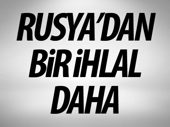 Rusya'dan bir ihlal daha!