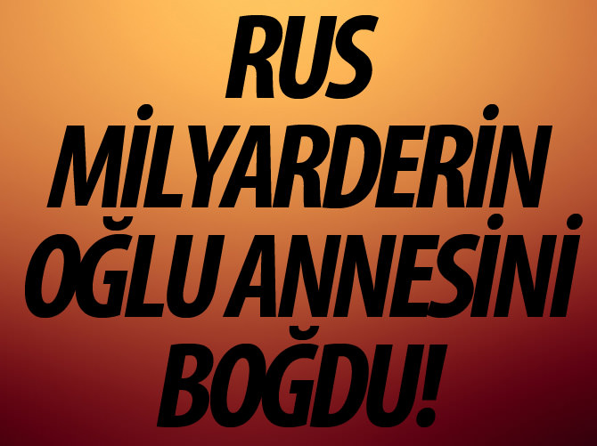 Rus milyarderin oğlu annesini boğdu!