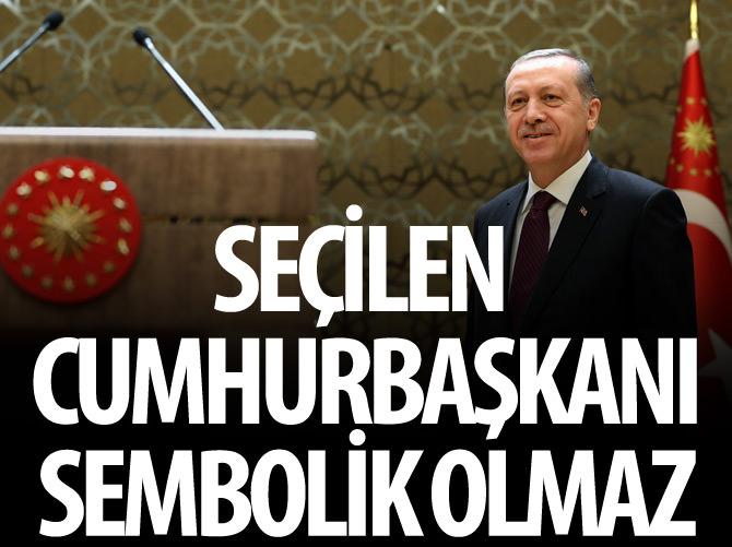 Seçilen Cumhurbaşkanı sembolik olmaz