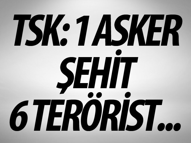 TSK: 1 asker şehit, 6 PKK'lı teröristin etkisiz hale getirildi