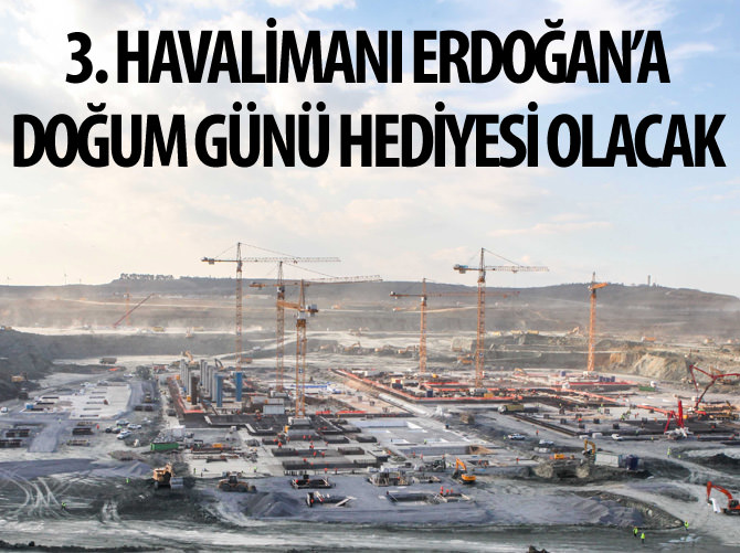 3. havalimanı Erdoğan'a doğum günü hediyesi olacak