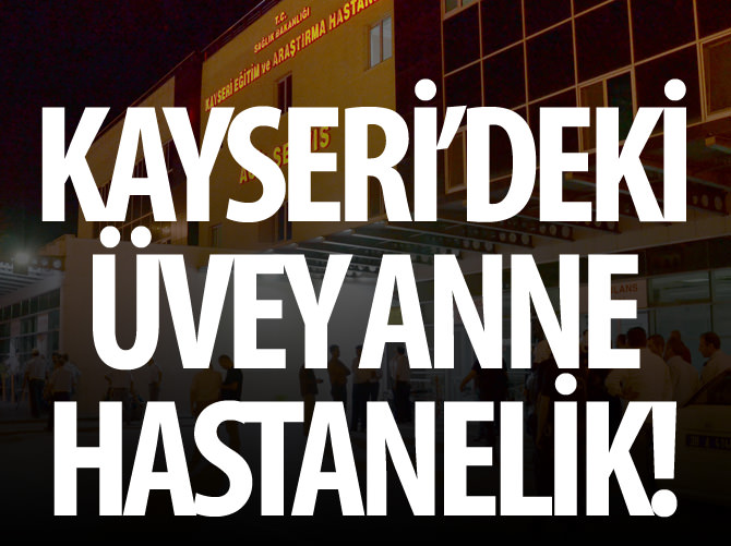 Kayseri'deki üvey anne hastanelik oldu