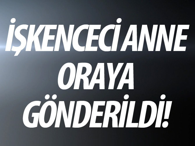İşkenceci anne Ankara'ya nakledildi