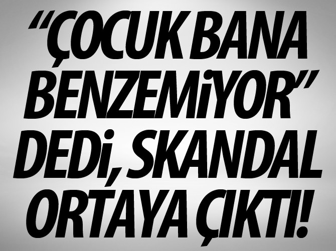 "Çocuk bana benzemiyor" dedi skandal ortaya çıktı!