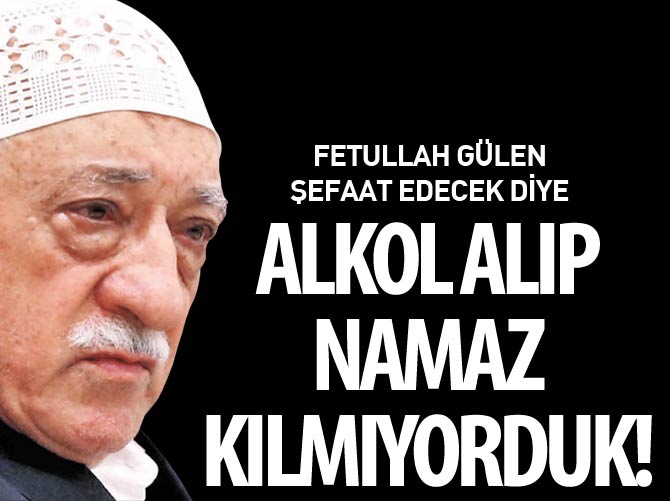Fethullah Gülen şefaat edecek diye alkol alıp namaz kılmıyorduk