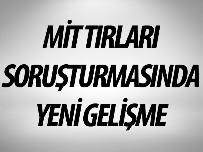 MİT TIR’ları soruşturmasında yeni gelişme