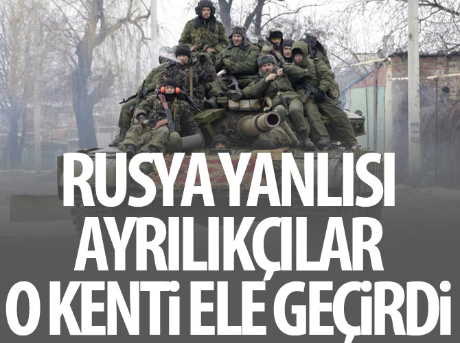 Rusya yanlısı ayrılıkçılar o şehri ele geçirdi