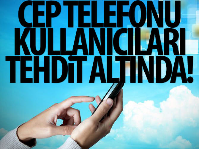 Cep telefonu kullanıcıları tehdit altında!