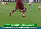Beşiktaşta Talisca şoku!